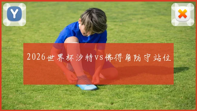 2026世界杯沙特vs佛得角防守站位