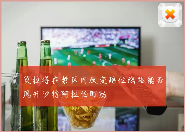 莫拉塔在禁区内改变跑位线路能否甩开沙特阿拉伯盯防