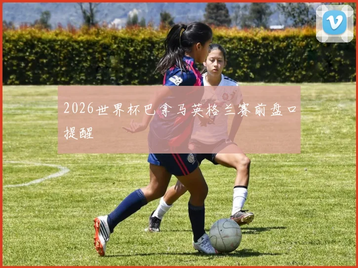 2026世界杯巴拿马英格兰赛前盘口提醒