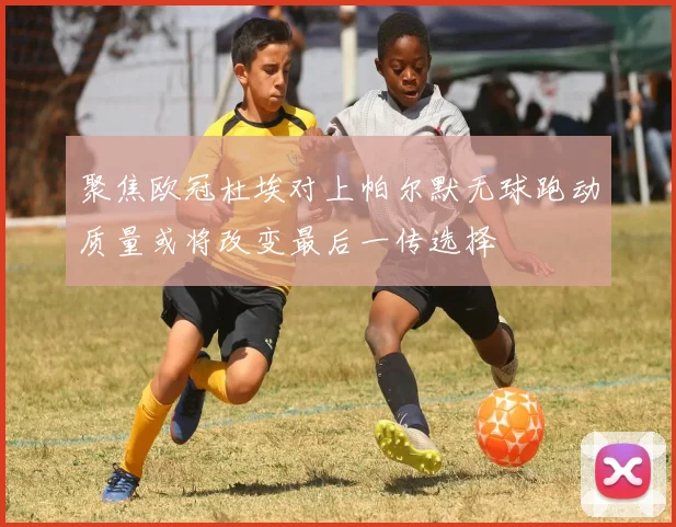 聚焦欧冠杜埃对上帕尔默无球跑动质量或将改变最后一传选择