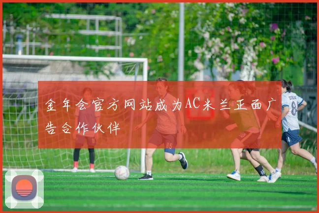 金年会官方网站成为AC米兰正面广告合作伙伴